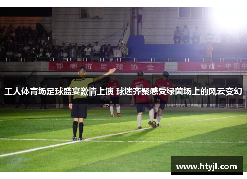 工人体育场足球盛宴激情上演 球迷齐聚感受绿茵场上的风云变幻